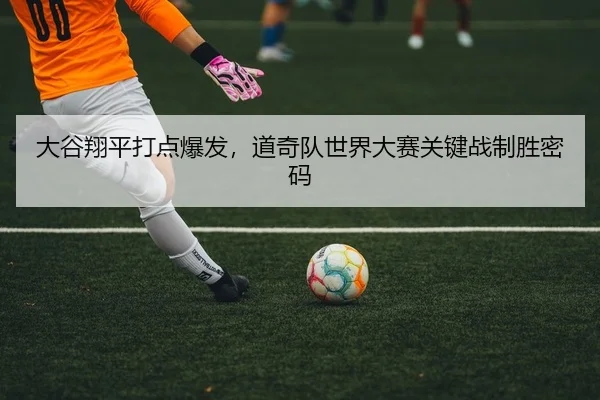 大谷翔平打点爆发，道奇队世界大赛关键战制胜密码